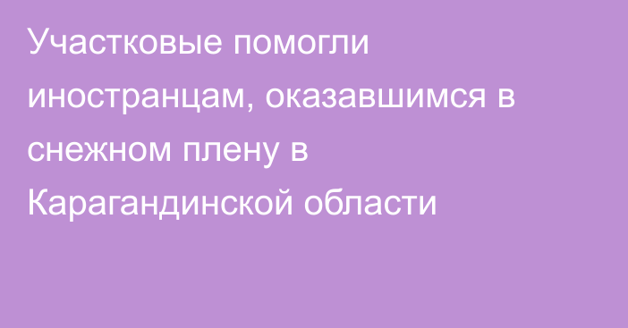 Участковые помогли иностранцам, оказавшимся в снежном плену в Карагандинской области