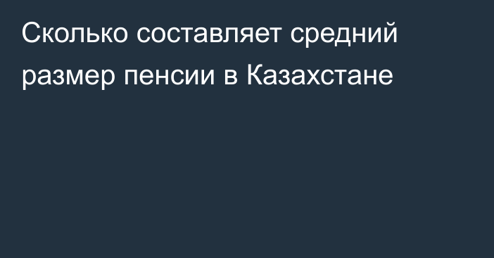 Сколько составляет средний размер пенсии в Казахстане