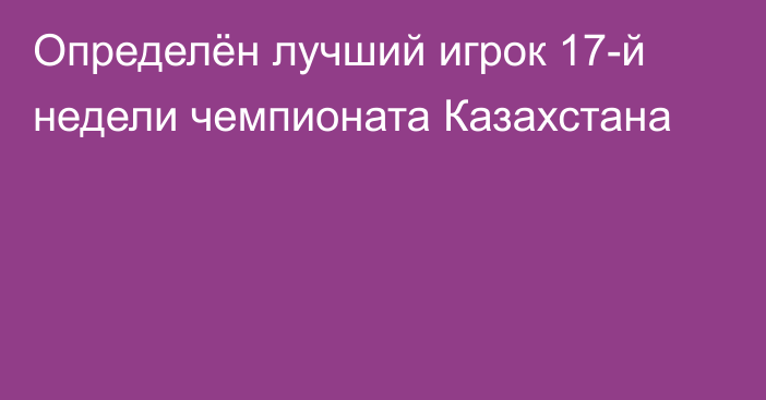 Определён лучший игрок 17-й недели чемпионата Казахстана