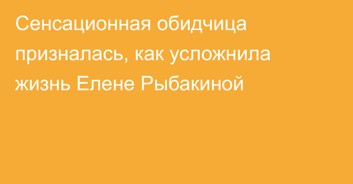 Сенсационная обидчица призналась, как усложнила жизнь Елене Рыбакиной