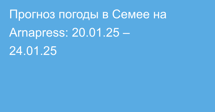 Прогноз погоды в Семее на Arnapress: 20.01.25 – 24.01.25