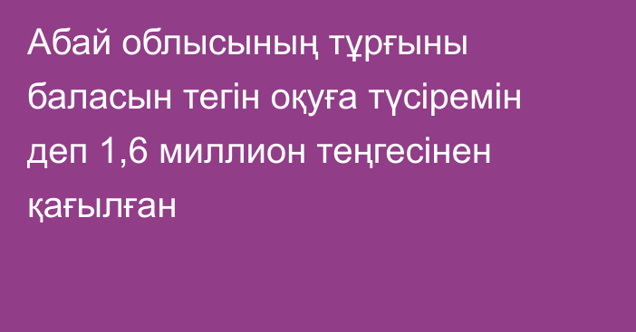 Абай облысының тұрғыны баласын тегін оқуға түсіремін деп 1,6 миллион теңгесінен қағылған