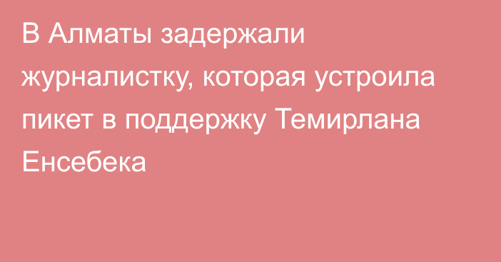 В Алматы задержали журналистку, которая устроила пикет в поддержку Темирлана Енсебека