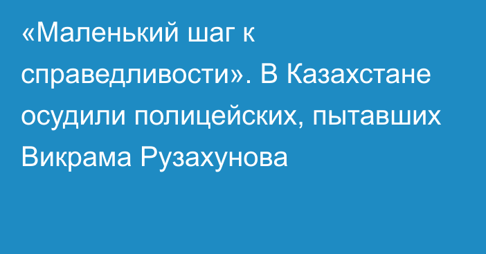 «Маленький шаг к справедливости». В Казахстане осудили полицейских, пытавших Викрама Рузахунова