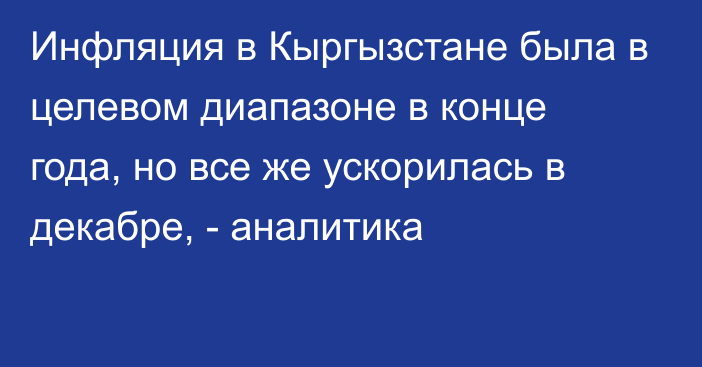 Инфляция в Кыргызстане была в целевом диапазоне в конце года, но все же ускорилась в декабре, - аналитика