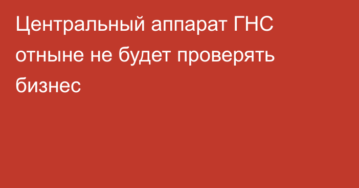 Центральный аппарат ГНС отныне не будет проверять бизнес