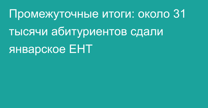 Промежуточные итоги: около 31 тысячи абитуриентов сдали январское ЕНТ