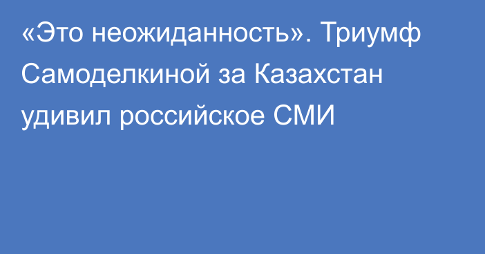 «Это неожиданность». Триумф Самоделкиной за Казахстан удивил российское СМИ