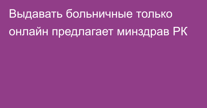 Выдавать больничные только онлайн предлагает минздрав РК