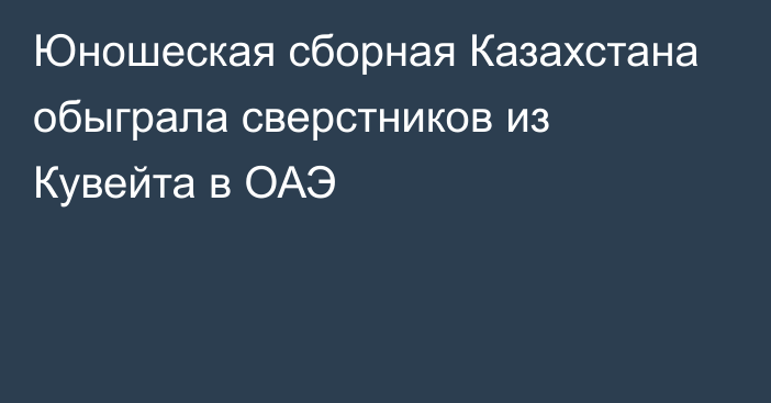 Юношеская сборная Казахстана обыграла сверстников из Кувейта в ОАЭ