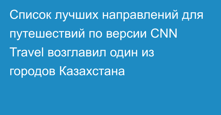 Список лучших направлений для путешествий по версии CNN Travel возглавил один из городов Казахстана