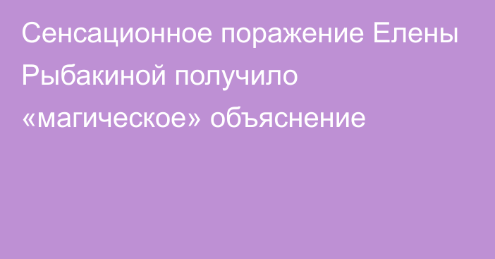 Сенсационное поражение Елены Рыбакиной получило «магическое» объяснение