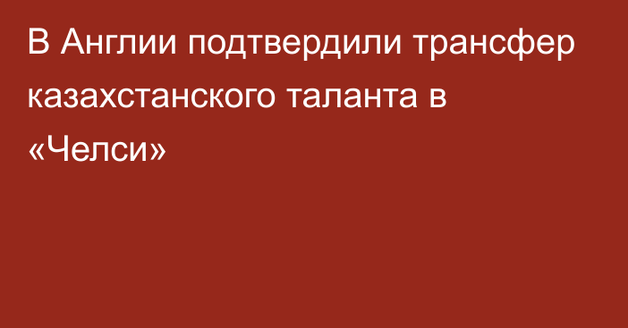 В Англии подтвердили трансфер казахстанского таланта в «Челси»