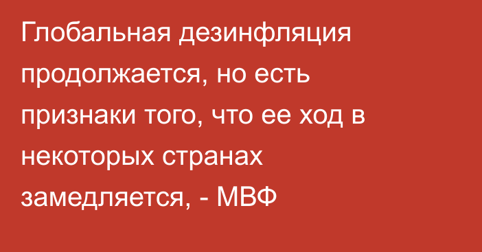 Глобальная дезинфляция продолжается, но есть признаки того, что ее ход в некоторых странах замедляется, - МВФ