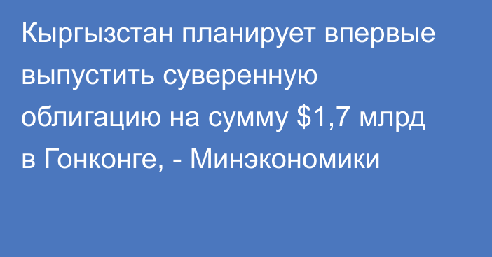 Кыргызстан планирует впервые выпустить суверенную облигацию на сумму $1,7 млрд в Гонконге, - Минэкономики