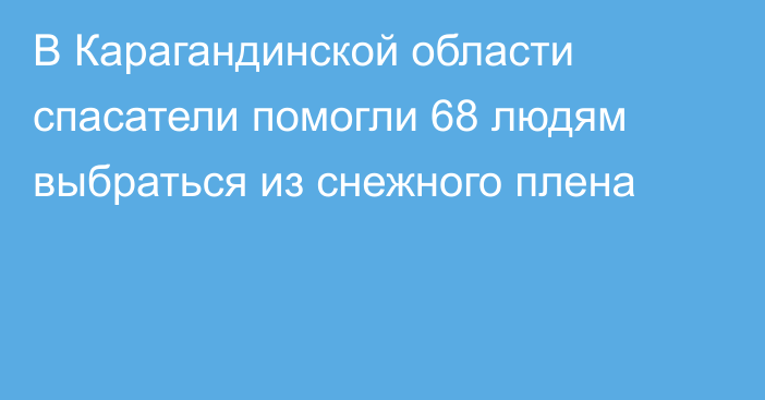 В Карагандинской области спасатели помогли 68 людям выбраться из снежного плена