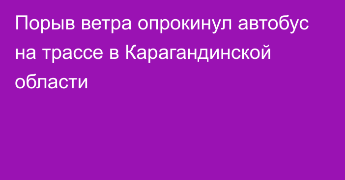 Порыв ветра опрокинул автобус на трассе в Карагандинской области