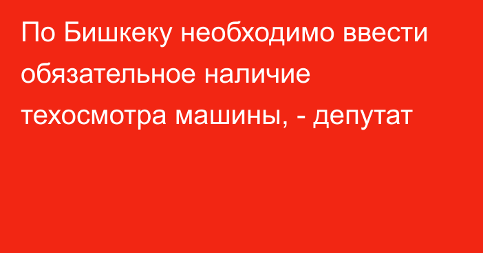 По Бишкеку необходимо ввести обязательное наличие техосмотра машины, - депутат