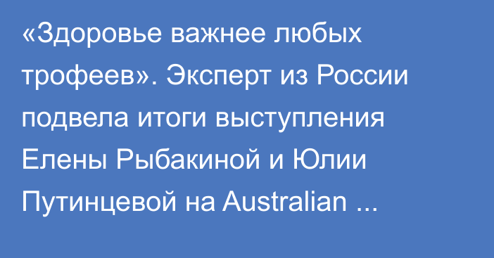 «Здоровье важнее любых трофеев». Эксперт из России подвела итоги выступления Елены Рыбакиной и Юлии Путинцевой на Australian Open-2025