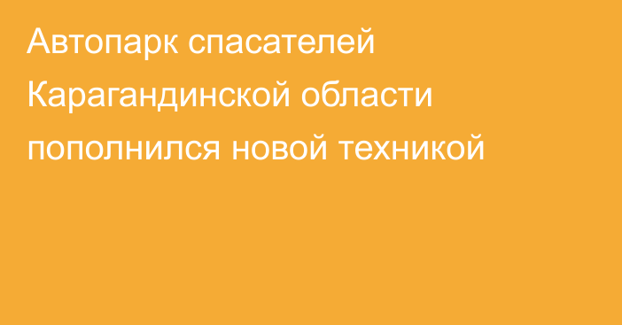 Автопарк спасателей Карагандинской области пополнился новой техникой