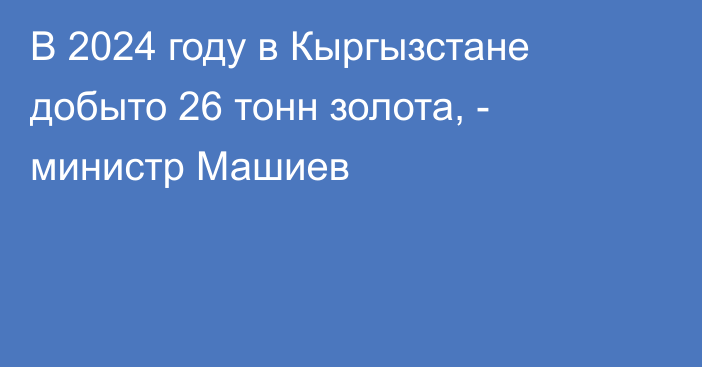 В 2024 году в Кыргызстане добыто 26 тонн золота,  - министр Машиев