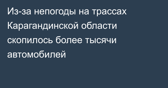 Из-за непогоды на трассах Карагандинской области скопилось более тысячи автомобилей