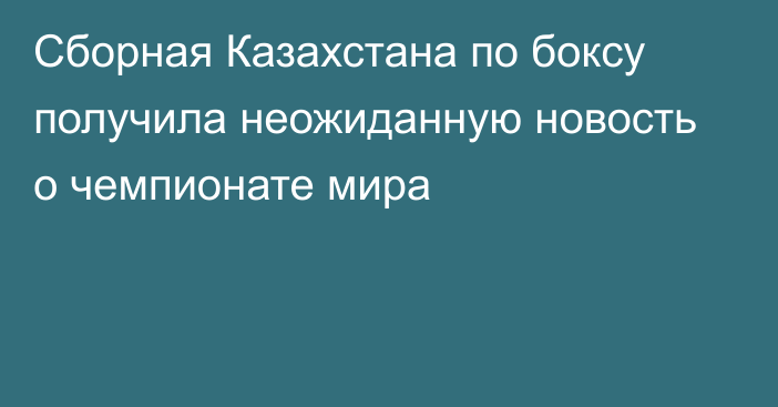 Сборная Казахстана по боксу получила неожиданную новость о чемпионате мира