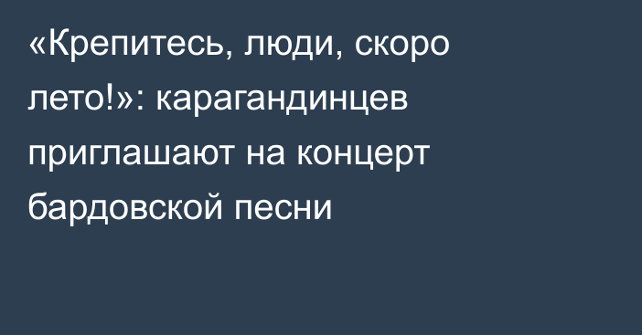 «Крепитесь, люди, скоро лето!»: карагандинцев приглашают на концерт бардовской песни