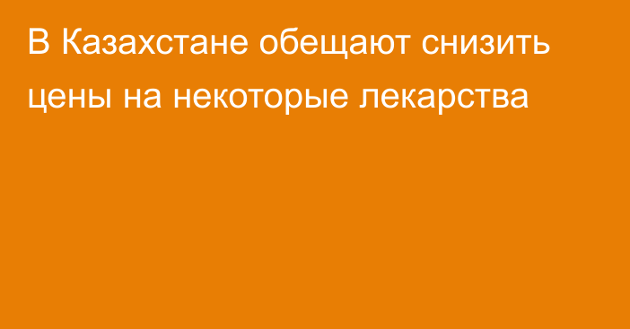 В Казахстане обещают снизить цены на некоторые лекарства