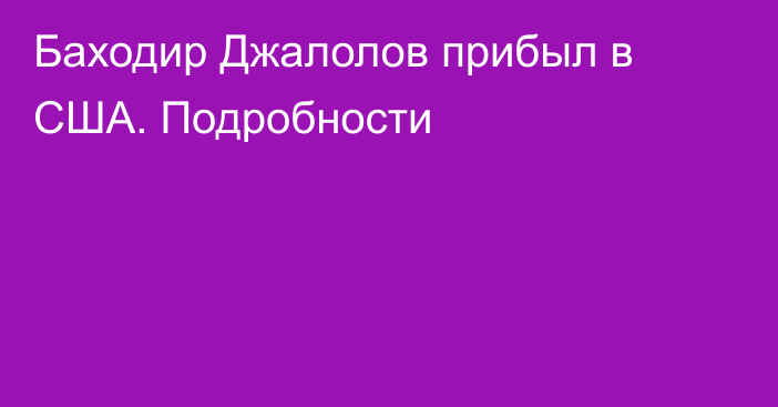 Баходир Джалолов прибыл в США. Подробности