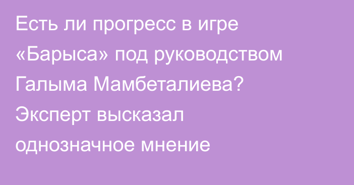 Есть ли прогресс в игре «Барыса» под руководством Галыма Мамбеталиева? Эксперт высказал однозначное мнение