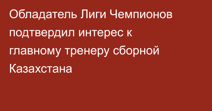 Обладатель Лиги Чемпионов подтвердил интерес к главному тренеру сборной Казахстана