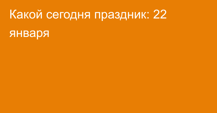 Какой сегодня праздник: 22 января