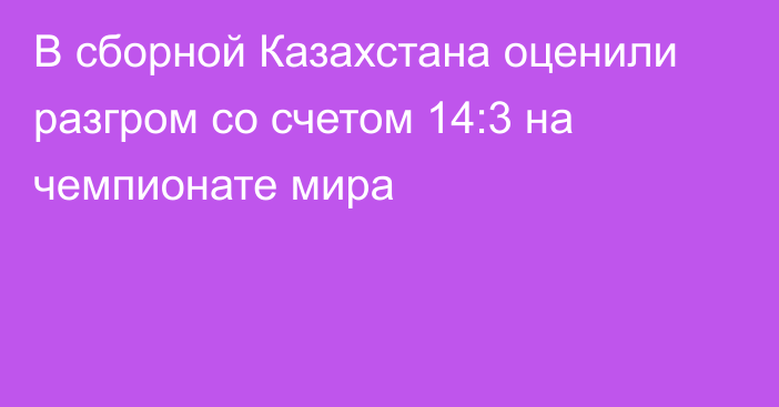 В сборной Казахстана оценили разгром со счетом 14:3 на чемпионате мира