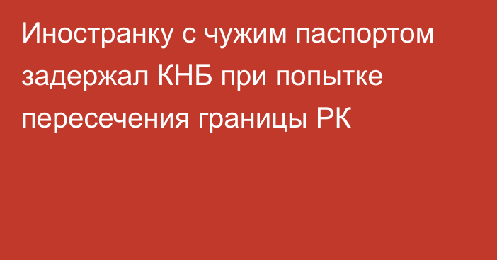 Иностранку с чужим паспортом задержал КНБ при попытке пересечения границы РК