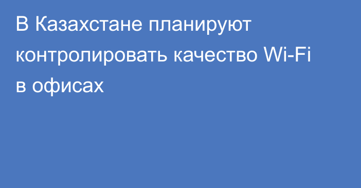 В Казахстане планируют контролировать качество Wi-Fi в офисах