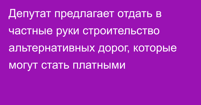 Депутат предлагает отдать в частные руки строительство альтернативных дорог, которые могут стать платными