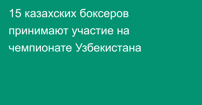 15 казахских боксеров принимают участие на чемпионате Узбекистана