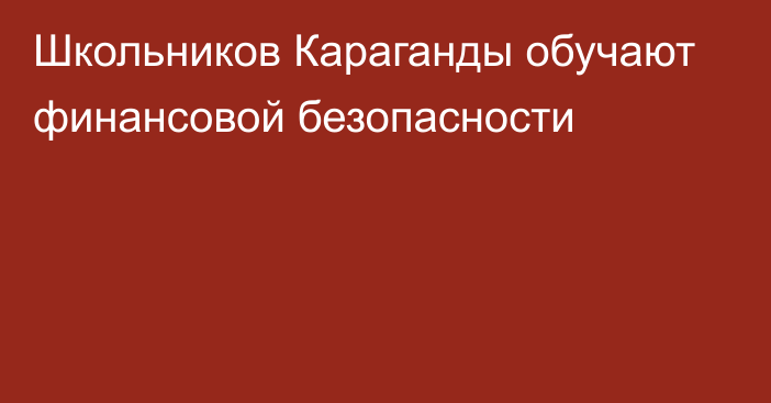 Школьников Караганды обучают финансовой безопасности