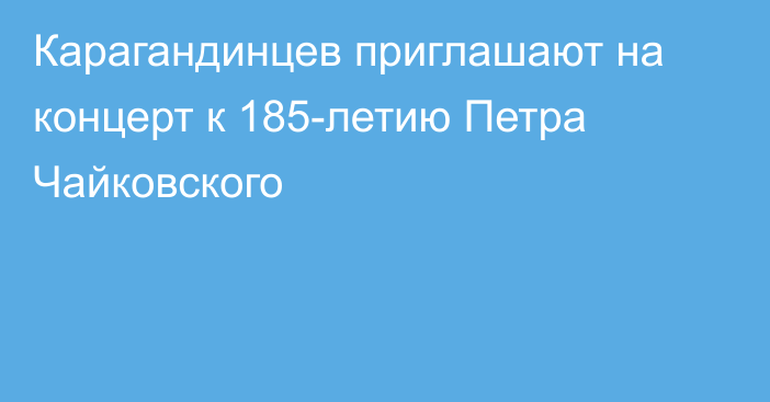 Карагандинцев приглашают на концерт к 185-летию Петра Чайковского