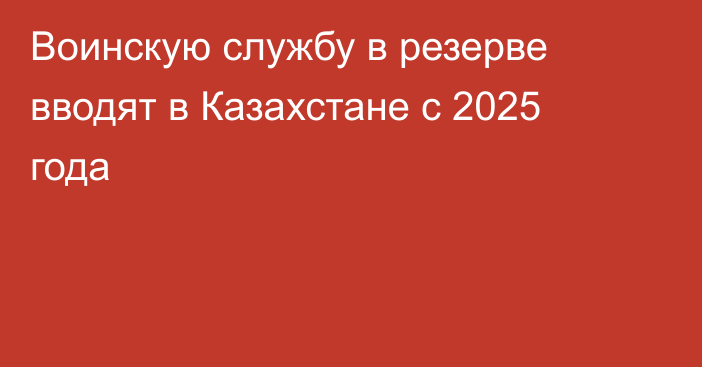 Воинскую службу в резерве вводят в Казахстане с 2025 года