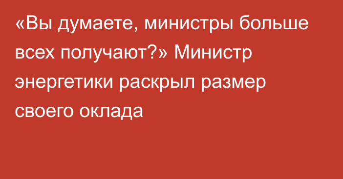 «Вы думаете, министры больше всех получают?» Министр энергетики раскрыл размер своего оклада