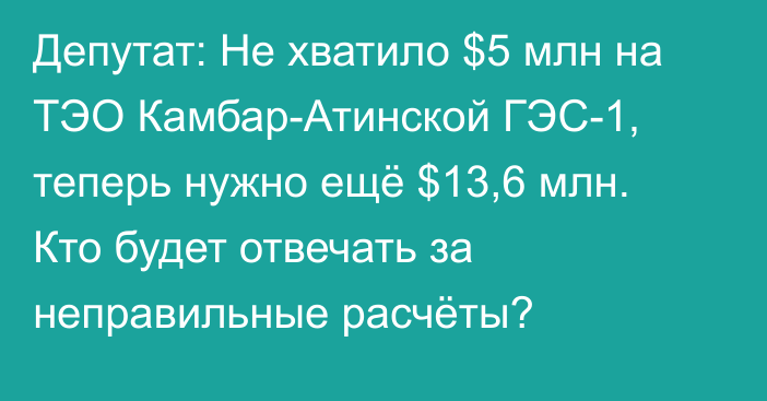 Депутат: Не хватило $5 млн на ТЭО Камбар-Атинской ГЭС-1, теперь нужно ещё $13,6 млн. Кто будет отвечать за неправильные расчёты?