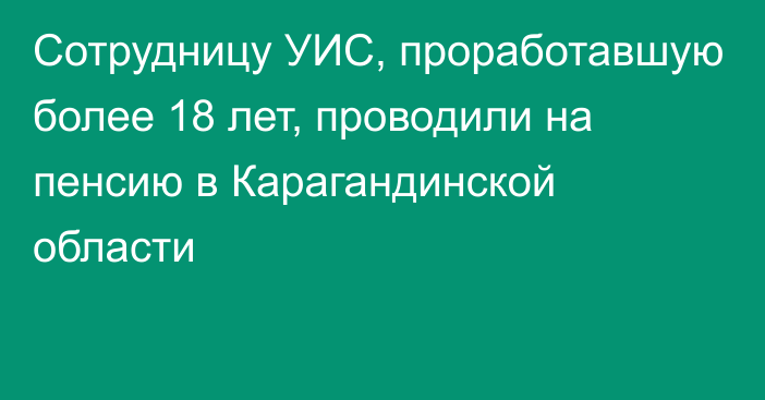 Сотрудницу УИС, проработавшую более 18 лет, проводили на пенсию в Карагандинской области