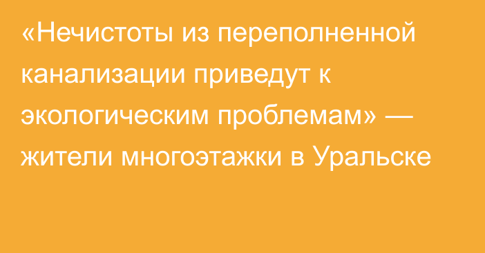 «Нечистоты из переполненной канализации приведут к экологическим проблемам» — жители многоэтажки в Уральске