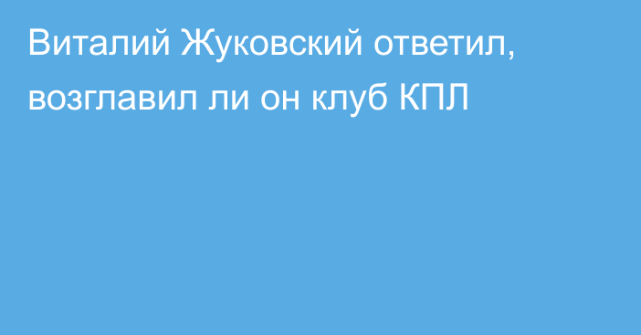 Виталий Жуковский ответил, возглавил ли он клуб КПЛ