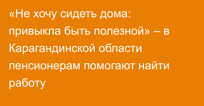 «Не хочу сидеть дома: привыкла быть полезной» – в Карагандинской области пенсионерам помогают найти работу