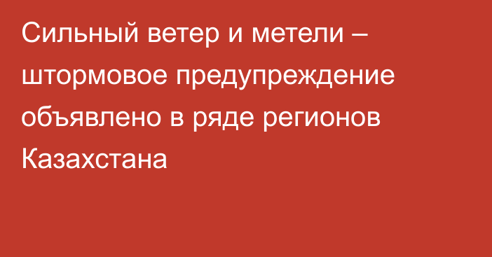 Сильный ветер и метели – штормовое предупреждение объявлено в ряде регионов Казахстана