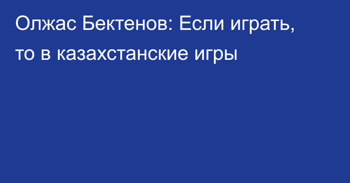 Олжас Бектенов: Если играть, то в казахстанские игры