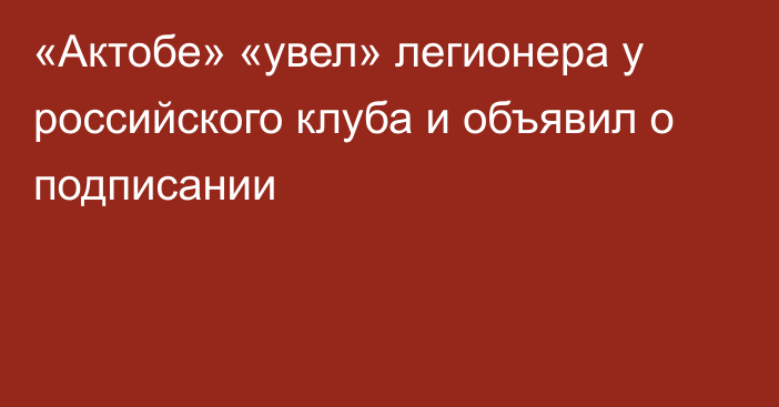 «Актобе» «увел» легионера у российского клуба и объявил о подписании